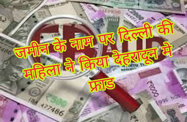 जमीन के नामपर दिल्ली की महिला ने किया देहरादून मे करोड़ों रुपये का फ्राड